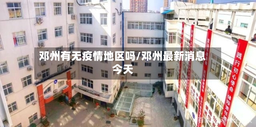 邓州有无疫情地区吗/邓州最新消息今天