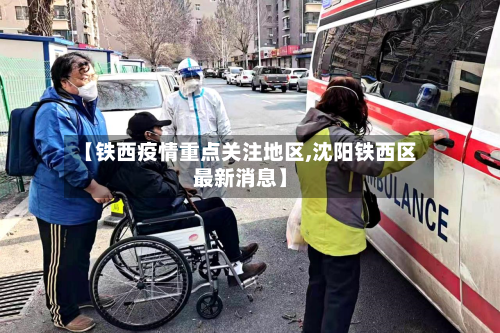 【铁西疫情重点关注地区,沈阳铁西区最新消息】