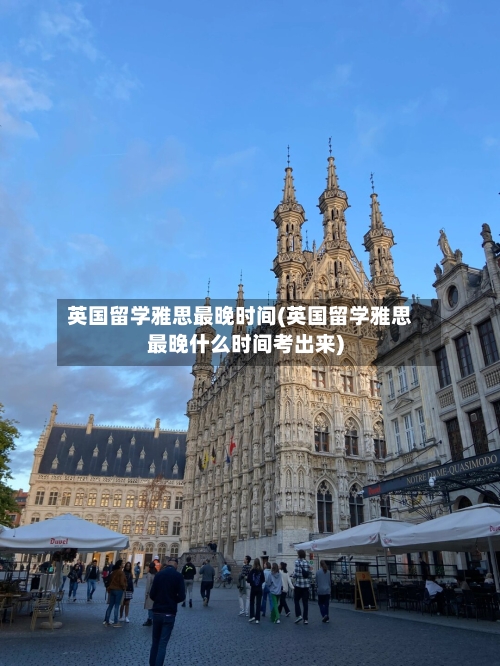 英国留学雅思最晚时间(英国留学雅思最晚什么时间考出来)