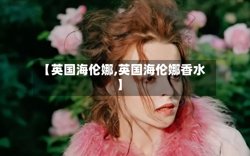 【英国海伦娜,英国海伦娜香水】