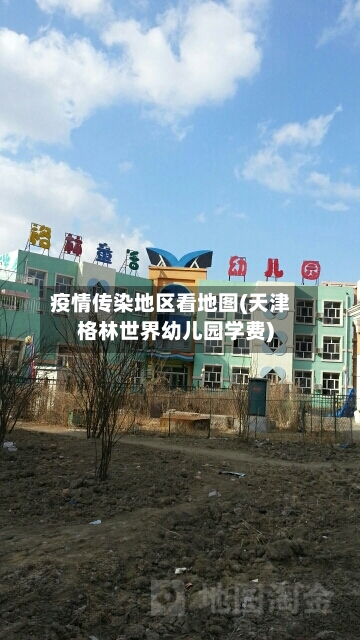 疫情传染地区看地图(天津格林世界幼儿园学费)-第2张图片
