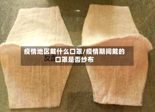 疫情地区戴什么口罩/疫情期间戴的口罩是否纱布