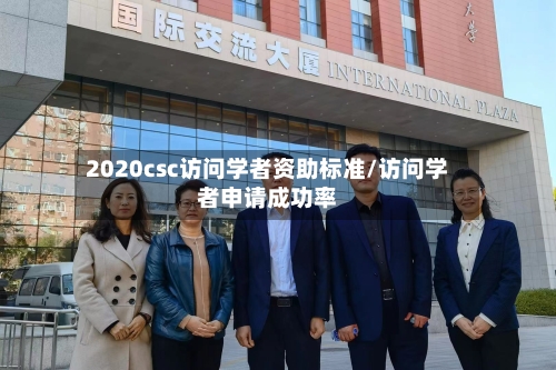 2020csc访问学者资助标准/访问学者申请成功率-第2张图片