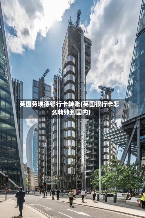 英国劳埃德银行卡转账(英国银行卡怎么转账到国内)