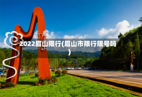 2022眉山限行(眉山市限行限号吗)