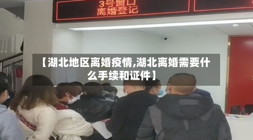 【湖北地区离婚疫情,湖北离婚需要什么手续和证件】