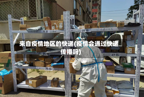 来自疫情地区的快递(疫情会通过快递传播吗)-第2张图片