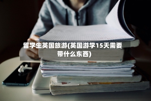 留学生英国旅游(英国游学15天需要带什么东西)