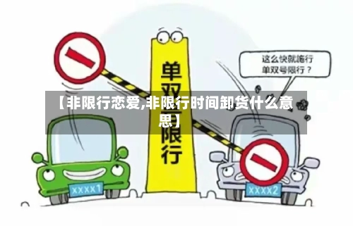 【非限行恋爱,非限行时间卸货什么意思】-第2张图片