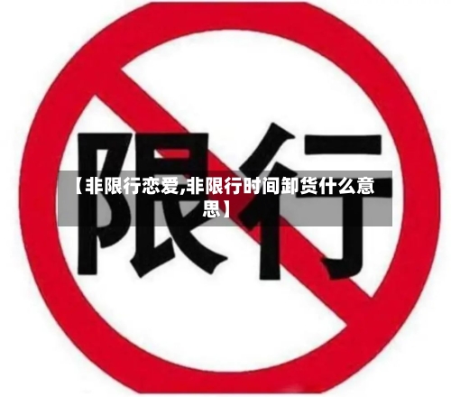 【非限行恋爱,非限行时间卸货什么意思】