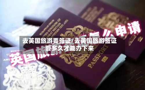 去英国旅游要签证/去英国旅游签证要多久才能办下来-第3张图片