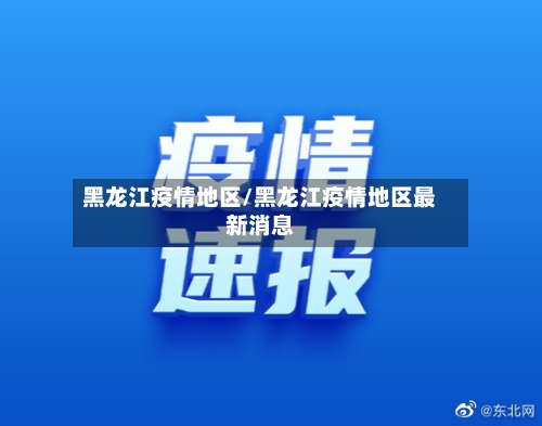 黑龙江疫情地区/黑龙江疫情地区最新消息-第2张图片