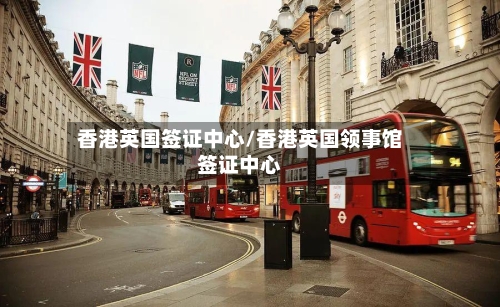 香港英国签证中心/香港英国领事馆签证中心