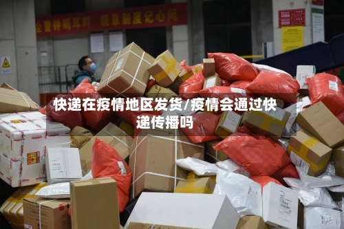 快递在疫情地区发货/疫情会通过快递传播吗