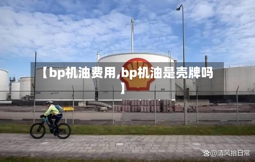 【bp机油费用,bp机油是壳牌吗】