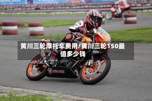 黄川三轮摩托车费用/黄川三轮150最值多少钱