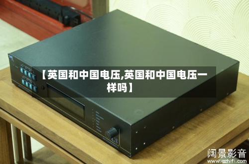 【英国和中国电压,英国和中国电压一样吗】