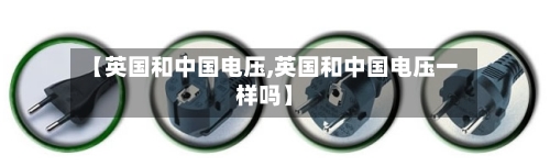 【英国和中国电压,英国和中国电压一样吗】-第3张图片