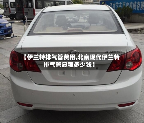 【伊兰特排气管费用,北京现代伊兰特排气管总程多少钱】-第2张图片