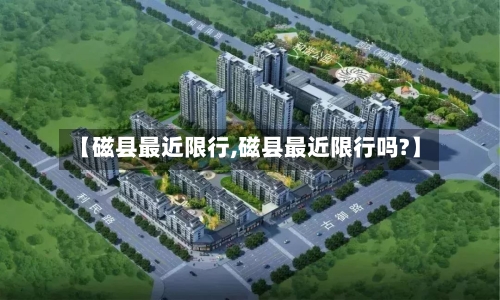 【磁县最近限行,磁县最近限行吗?】-第2张图片