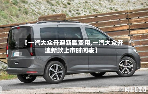 【一汽大众开迪新款费用,一汽大众开迪新款上市时间表】-第3张图片