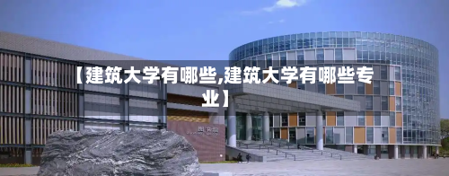 【建筑大学有哪些,建筑大学有哪些专业】