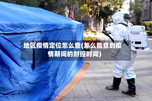 地区疫情定位怎么查(怎么能查到疫情期间的封控时间)-第2张图片