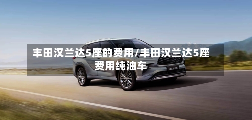 丰田汉兰达5座的费用/丰田汉兰达5座费用纯油车-第2张图片