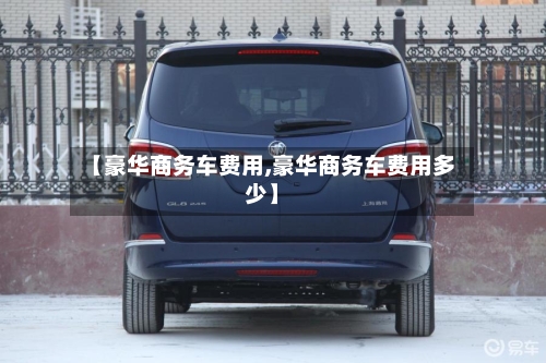 【豪华商务车费用,豪华商务车费用多少】