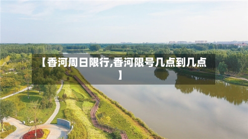 【香河周日限行,香河限号几点到几点】-第2张图片