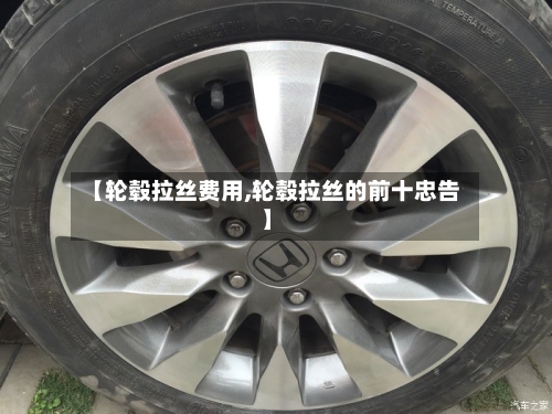 【轮毂拉丝费用,轮毂拉丝的前十忠告】-第3张图片