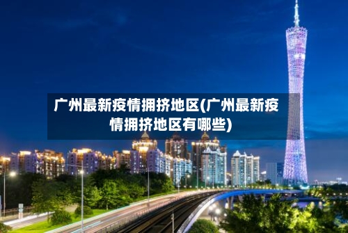 广州最新疫情拥挤地区(广州最新疫情拥挤地区有哪些)-第2张图片