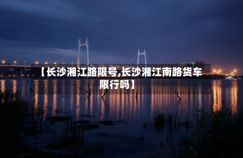 【长沙湘江路限号,长沙湘江南路货车限行吗】-第2张图片