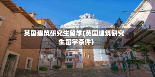 英国建筑研究生留学(英国建筑研究生留学条件)-第3张图片