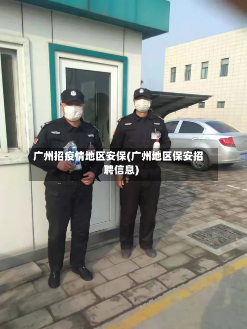 广州招疫情地区安保(广州地区保安招聘信息)