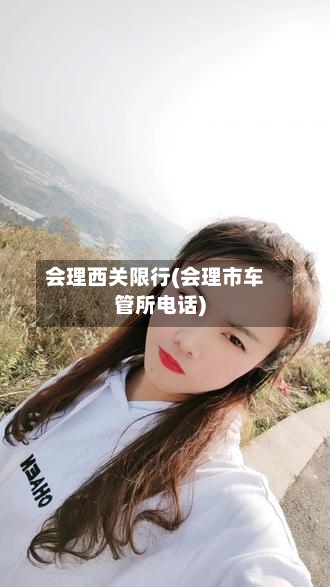 会理西关限行(会理市车管所电话)-第2张图片