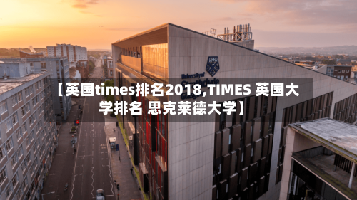 【英国times排名2018,TIMES 英国大学排名 思克莱德大学】-第2张图片
