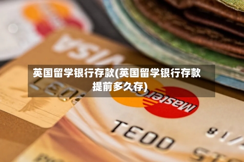 英国留学银行存款(英国留学银行存款提前多久存)