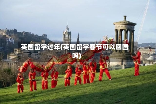 英国留学过年(英国留学春节可以回国吗)