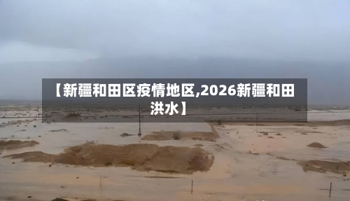 【新疆和田区疫情地区,2026新疆和田洪水】-第2张图片