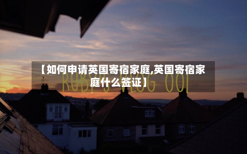 【如何申请英国寄宿家庭,英国寄宿家庭什么签证】-第2张图片