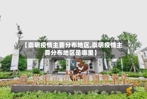 【崇明疫情主要分布地区,崇明疫情主要分布地区是哪里】-第2张图片