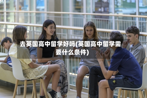 去英国高中留学好吗(英国高中留学需要什么条件)