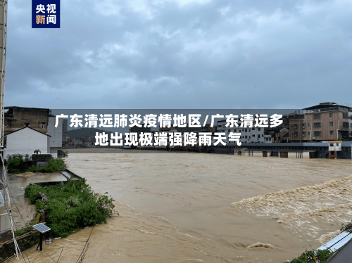 广东清远肺炎疫情地区/广东清远多地出现极端强降雨天气