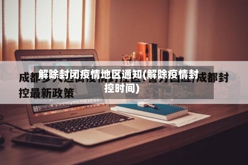 解除封闭疫情地区通知(解除疫情封控时间)