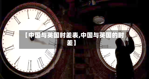 【中国与英国时差表,中国与英国的时差】-第3张图片