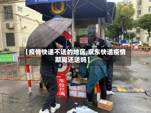 【疫情快递不送的地区,京东快递疫情期间还送吗】