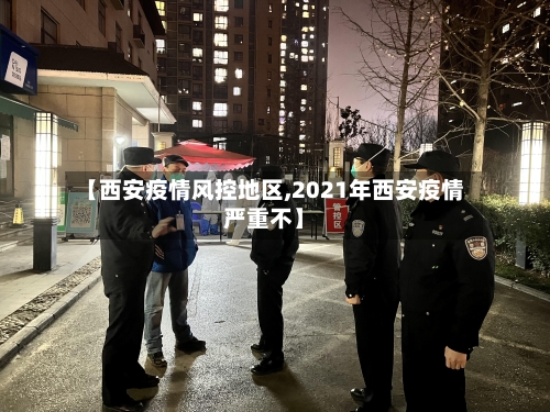【西安疫情风控地区,2021年西安疫情严重不】