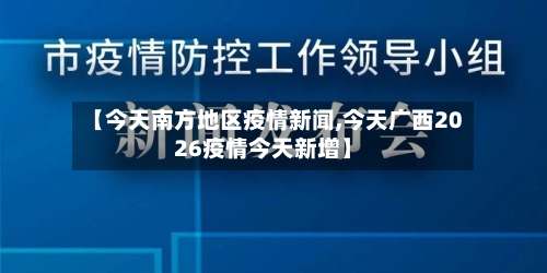 【今天南方地区疫情新闻,今天广西2026疫情今天新增】