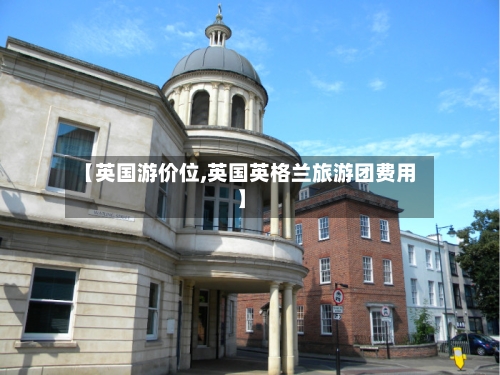 【英国游价位,英国英格兰旅游团费用】